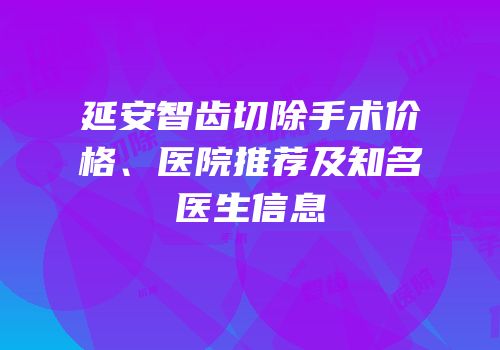 延安智齿切除手术价格、医院推荐及知名医生信息