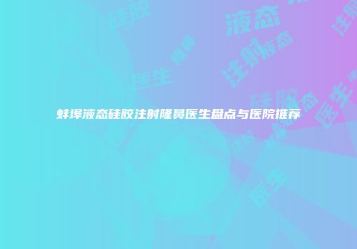蚌埠液态硅胶注射隆鼻医生盘点与医院推荐
