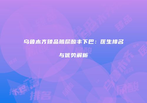 乌鲁木齐臻品玻尿酸丰下巴：医生排名与优势解析