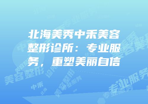 北海美秀中禾美容整形诊所：专业服务，重塑美丽自信