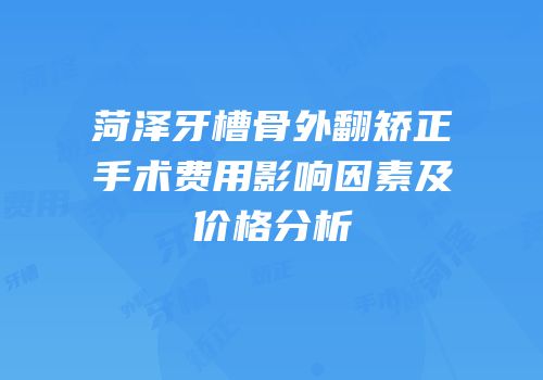 菏泽牙槽骨外翻矫正手术费用影响因素及价格分析