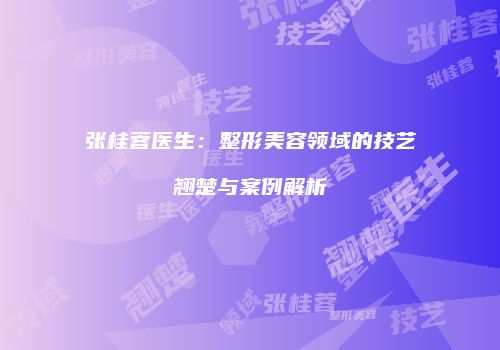 张桂蓉医生：整形美容领域的技艺翘楚与案例解析