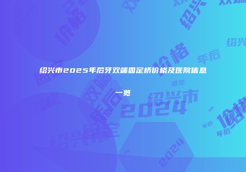 绍兴市2025年后牙双端固定桥价格及医院信息一览