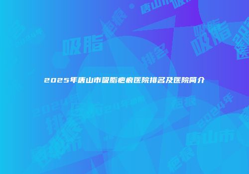 2025年唐山市吸脂疤痕医院排名及医院简介