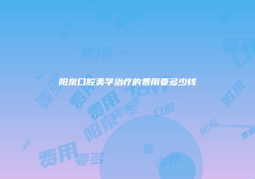 阳泉口腔美学治疗的费用要多少钱