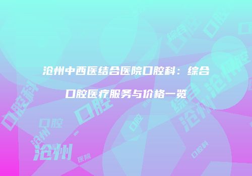 沧州中西医结合医院口腔科：综合口腔医疗服务与价格一览