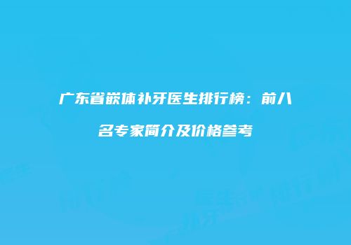 广东省嵌体补牙医生排行榜：前八名专家简介及价格参考