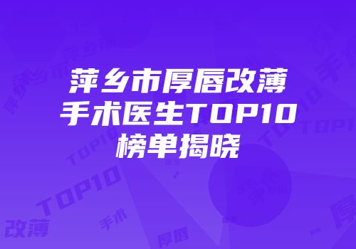 萍乡市厚唇改薄手术医生TOP10榜单揭晓