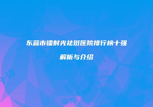 东营市镭射光祛斑医院排行榜十强解析与介绍