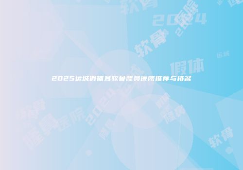 2025运城假体耳软骨隆鼻医院推荐与排名