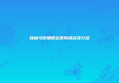 桂林弓形腿矫正医院排名及介绍
