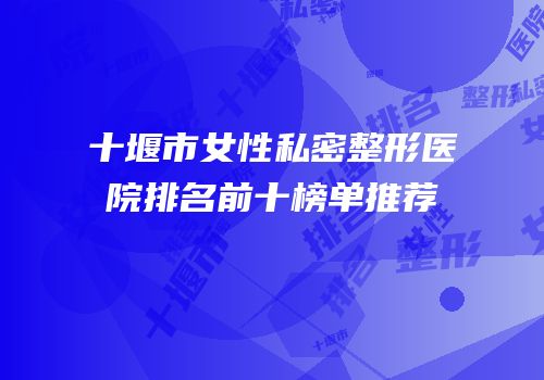 十堰市女性私密整形医院排名前十榜单推荐