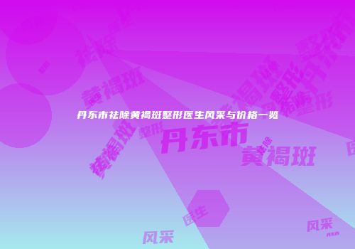 丹东市祛除黄褐斑整形医生风采与价格一览