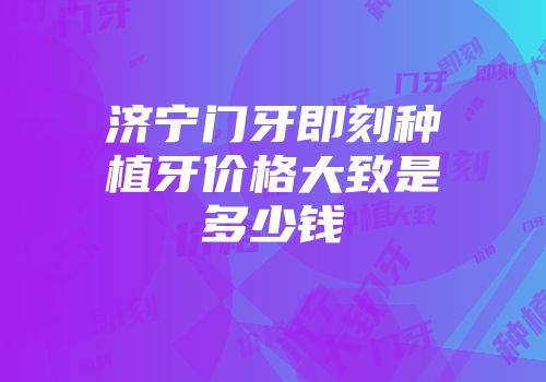 济宁门牙即刻种植牙价格大致是多少钱