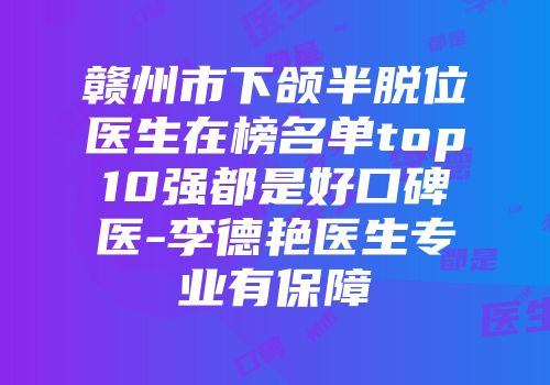 赣州市下颌半脱位医生在榜名单top10强都是好口碑医-李德艳医生专业有保障
