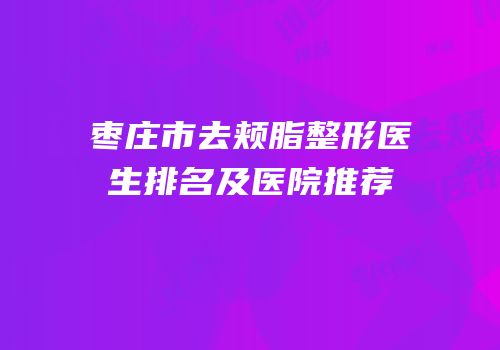 枣庄市去颊脂整形医生排名及医院推荐
