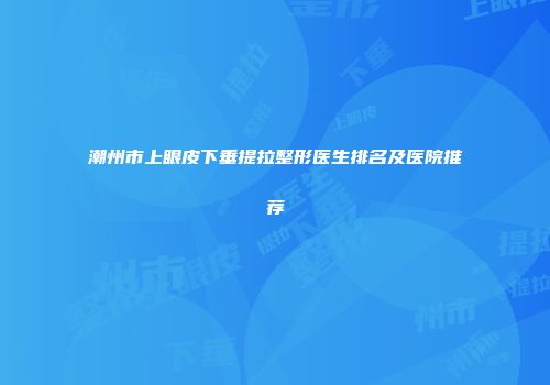 潮州市上眼皮下垂提拉整形医生排名及医院推荐