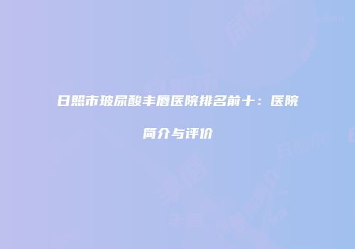 日照市玻尿酸丰唇医院排名前十：医院简介与评价