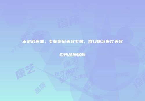 王洪武医生：专业整形美容专家，营口康艺医疗美容诊所品质保障
