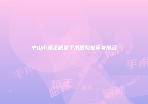 中山市矫正眼球手术医院推荐与排名