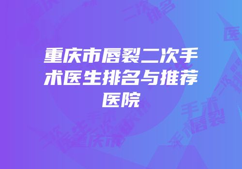 重庆市唇裂二次手术医生排名与推荐医院