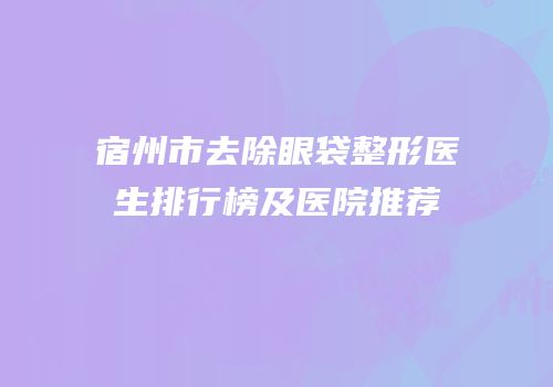 宿州市去除眼袋整形医生排行榜及医院推荐