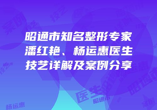昭通市知名整形专家潘红艳、杨运惠医生技艺详解及案例分享