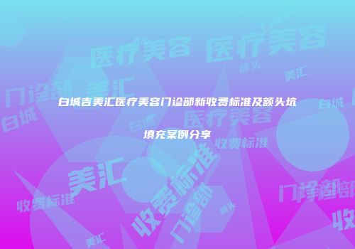 白城吉美汇医疗美容门诊部新收费标准及额头坑填充案例分享