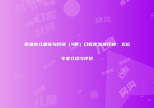 南通市儿童窝沟封闭（4颗）口腔医生排行榜：五位专家介绍与评价