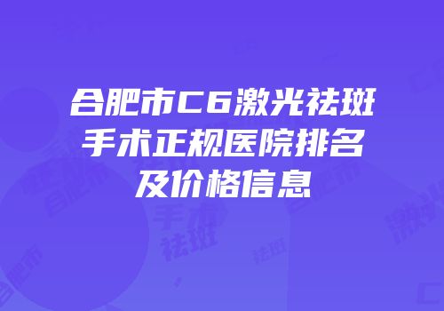合肥市C6激光祛斑手术正规医院排名及价格信息