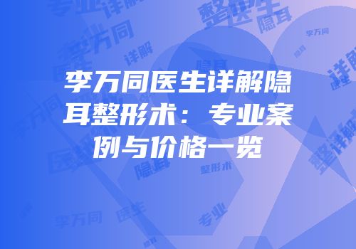 李万同医生详解隐耳整形术：专业案例与价格一览