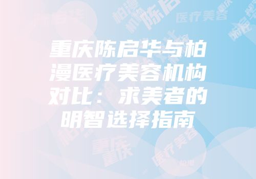 重庆陈启华与柏漫医疗美容机构对比：求美者的明智选择指南