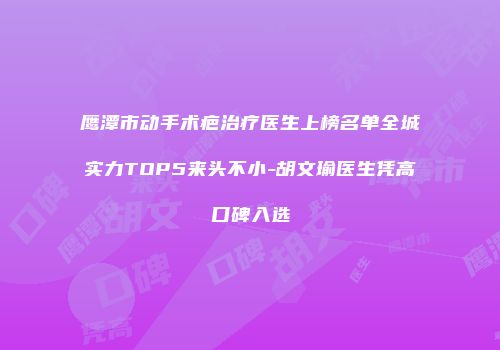 鹰潭市动手术疤治疗医生上榜名单全城实力TOP5来头不小-胡文瑜医生凭高口碑入选