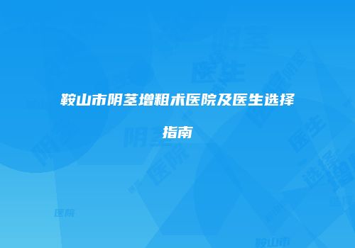 鞍山市阴茎增粗术医院及医生选择指南