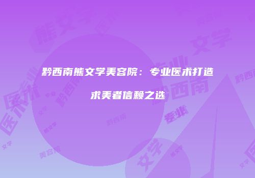 黔西南熊文学美容院：专业医术打造求美者信赖之选