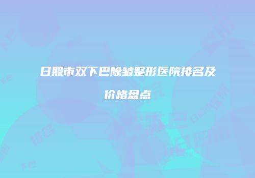 日照市双下巴除皱整形医院排名及价格盘点