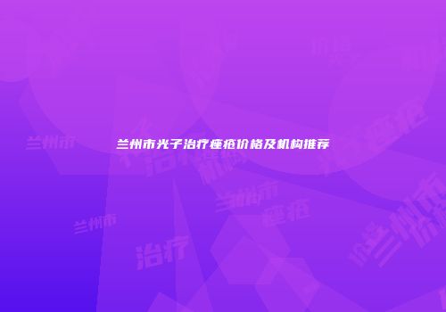 兰州市光子治疗痤疮价格及机构推荐