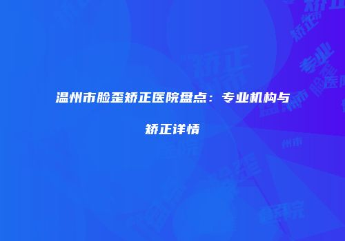 温州市脸歪矫正医院盘点：专业机构与矫正详情