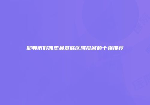邯郸市假体垫鼻基底医院排名前十强推荐
