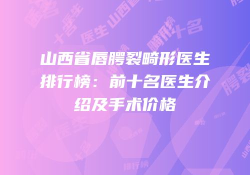 山西省唇腭裂畸形医生排行榜：前十名医生介绍及手术价格