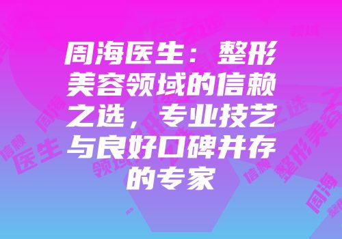 周海医生：整形美容领域的信赖之选，专业技艺与良好口碑并存的专家