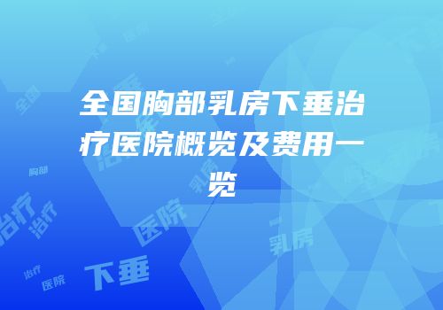 全国胸部乳房下垂治疗医院概览及费用一览