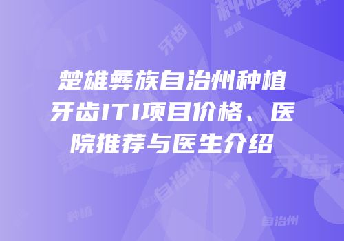 楚雄彝族自治州种植牙齿ITI项目价格、医院推荐与医生介绍