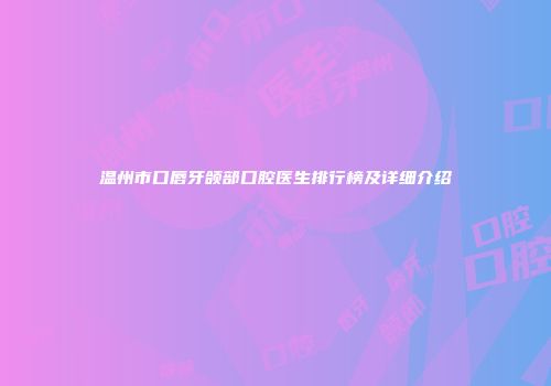温州市口唇牙颌部口腔医生排行榜及详细介绍