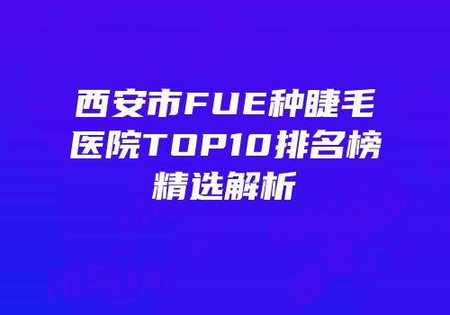 西安市FUE种睫毛医院TOP10排名榜精选解析