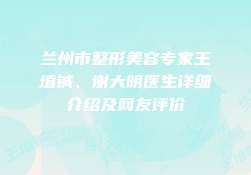 兰州市整形美容专家王埴铖、谢大明医生详细介绍及网友评价