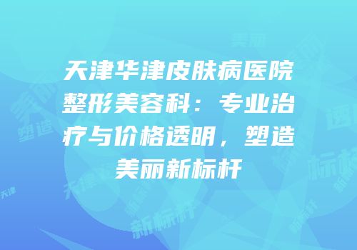 天津华津皮肤病医院整形美容科：专业治疗与价格透明，塑造美丽新标杆