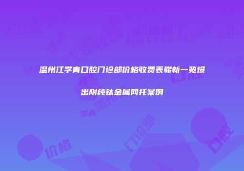 温州江学青口腔门诊部价格收费表崭新一览爆出附纯钛金属网托案例