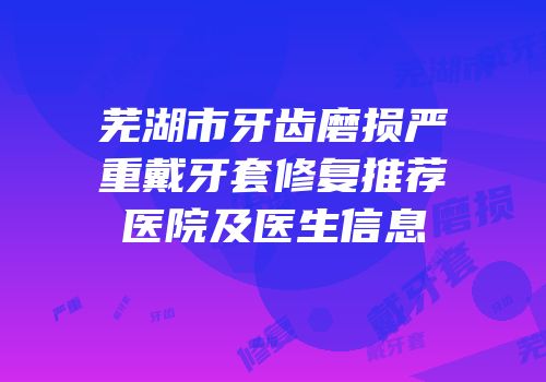芜湖市牙齿磨损严重戴牙套修复推荐医院及医生信息