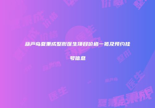 葫芦岛夏秉成整形医生项目价格一览及预约挂号信息